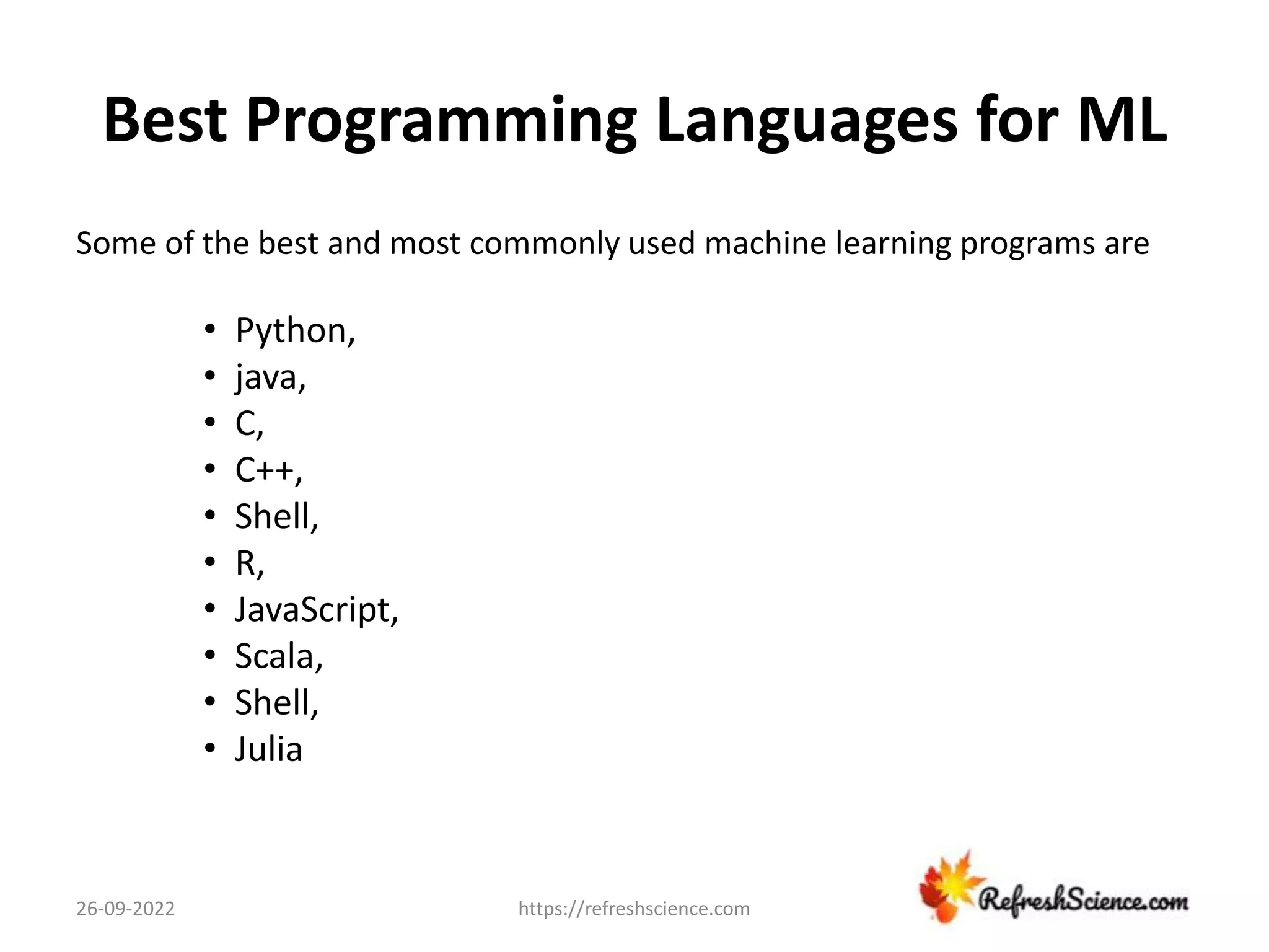 Best Programming Languages for ML
Some of the best and most commonly used machine learning programs are
• Python,
• java,
• C,
• C++,
• Shell,
• R,
• JavaScript,
• Scala,
• Shell,
• Julia
26-09-2022 https://refreshscience.com
 