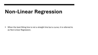 Non-Linear Regression
▪ When the best fitting line is not a straight line but a curve, it is referred to
as Non-Linear Regression.
 