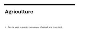Agriculture
▪ Can be used to predict the amount of rainfall and crop yield.
 