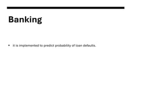 Banking
▪ it is implemented to predict probability of loan defaults.
 