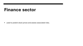 Finance sector
▪ used to predict stock prices and assess associated risks.
 