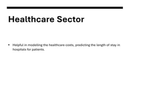 Healthcare Sector
▪ Helpful in modelling the healthcare costs, predicting the length of stay in
hospitals for patients.
 