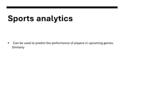 Sports analytics
▪ Can be used to predict the performance of players in upcoming games.
Similarly
 