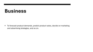 Business
▪ To forecast product demands, predict product sales, decide on marketing
and advertising strategies, and so on.
 