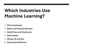 Which Industries Use
Machine Learning?
▪ Pharmaceuticals
▪ Banks and Financial Services
▪ Health Care and Treatments
▪ Online Sales
▪ Mining, Oil and Gas
▪ Government Schemes
 