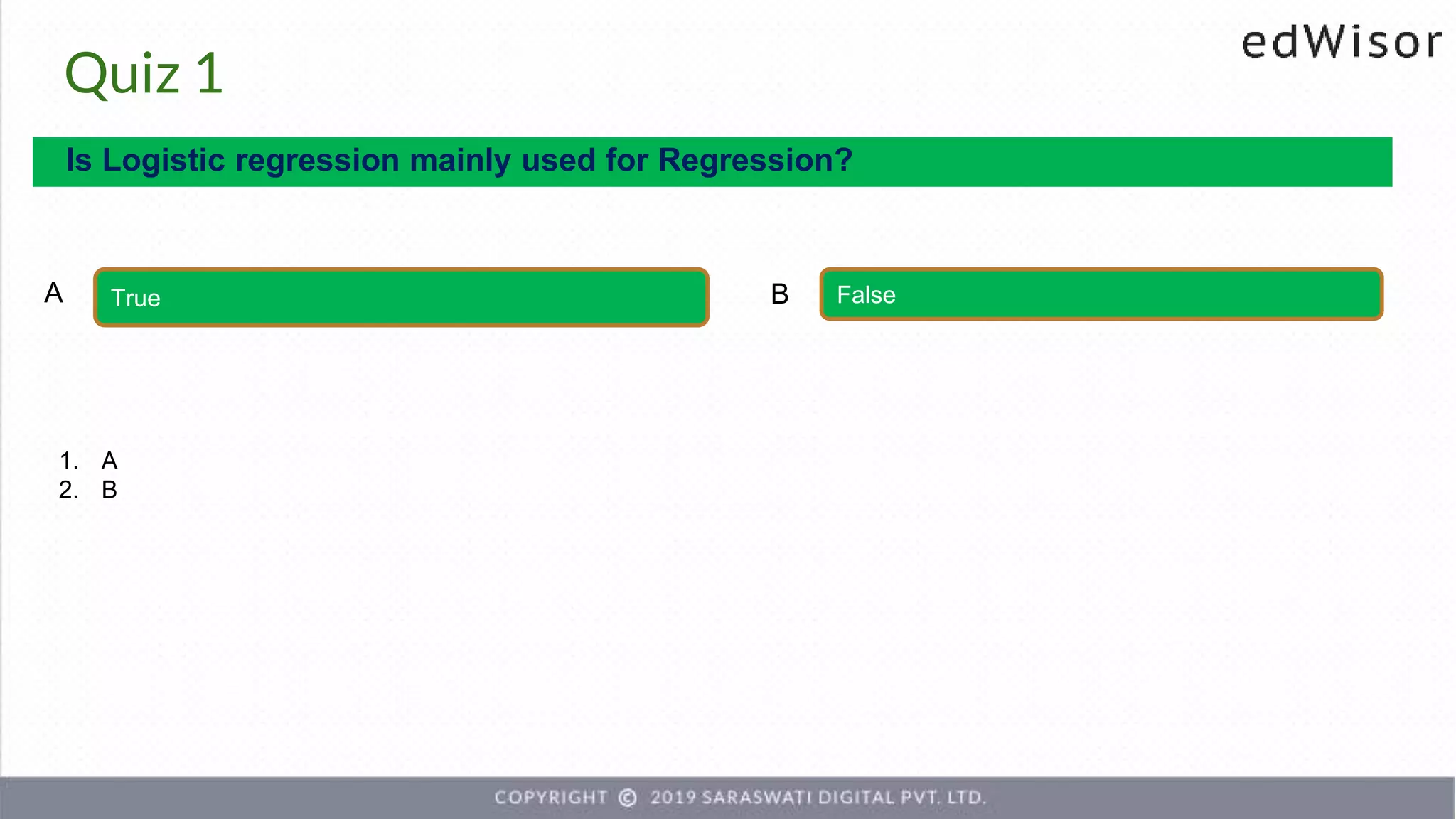 Quiz 1
Is Logistic regression mainly used for Regression?
True False
A B
1. A
2. B
 