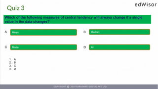 Quiz 3
Which of the following measures of central tendency will always change if a single
value in the data changes?
Mean Median
A B
Mode All
C D
1. A
2. B
3. C
4. D
 