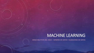 MACHINE LEARNING
DIEGO BAUTISTA DEL VIEJO – MINERÍA DE DATOS Y ALMACENES DE DATOS
 
