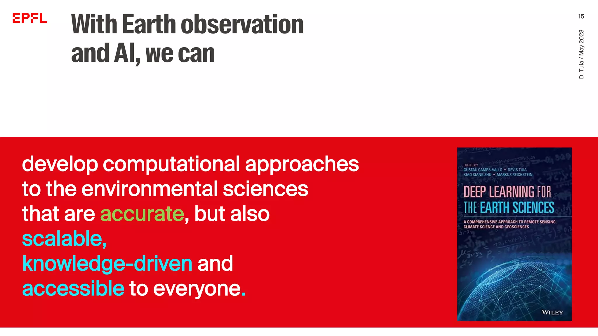 WithEarth observation
andAI,wecan
6/12/2023
develop computational approaches
to the environmental sciences
that are accurate, but also
scalable,
knowledge-driven and
accessible to everyone.
D.
Tuia
/
May
2023
15
 