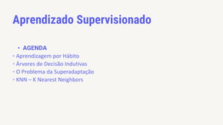Aprendizado Supervisionado
• AGENDA
▫ Aprendizagem por Hábito
▫ Árvores de Decisão Indutivas
▫ O Problema da Superadaptação
▫ KNN – K Nearest Neighbors
 