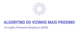 ALGORITMO DO VIZINHO MAIS PROXIMO
Do inglês, K-Nearest Neighbors (KNN)
 