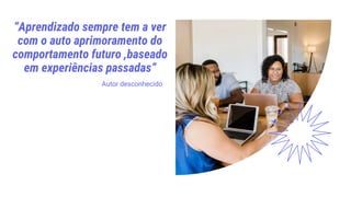 “Aprendizado sempre tem a ver
com o auto aprimoramento do
comportamento futuro ,baseado
em experiências passadas”
Autor desconhecido
 
