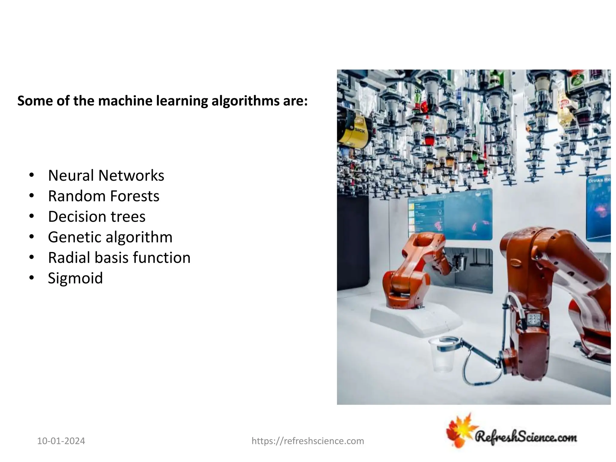 10-01-2024 https://refreshscience.com
Some of the machine learning algorithms are:
• Neural Networks
• Random Forests
• Decision trees
• Genetic algorithm
• Radial basis function
• Sigmoid
 