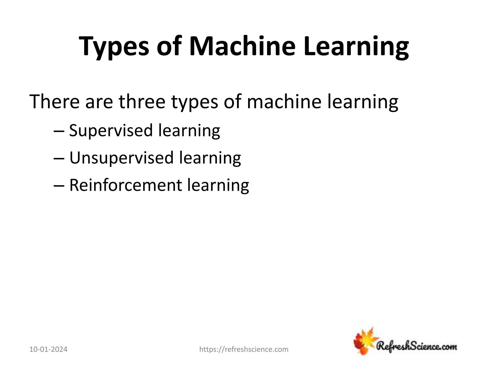 Types of Machine Learning
There are three types of machine learning
– Supervised learning
– Unsupervised learning
– Reinforcement learning
10-01-2024 https://refreshscience.com
 