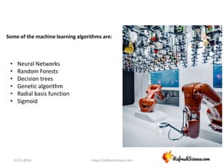 10-01-2024 https://refreshscience.com
Some of the machine learning algorithms are:
• Neural Networks
• Random Forests
• Decision trees
• Genetic algorithm
• Radial basis function
• Sigmoid
 