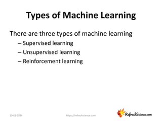 Types of Machine Learning
There are three types of machine learning
– Supervised learning
– Unsupervised learning
– Reinforcement learning
10-01-2024 https://refreshscience.com
 