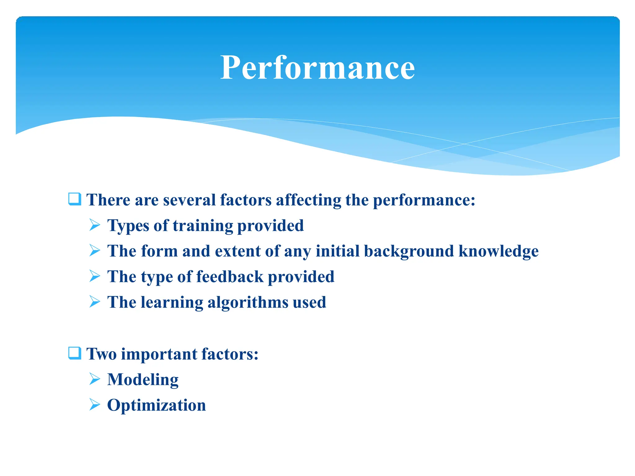 Performance
 There are several factors affecting the performance:
 Types of training provided
 The form and extent of any initial background knowledge
 The type of feedback provided
 The learning algorithms used
 Two important factors:
 Modeling
 Optimization
 
