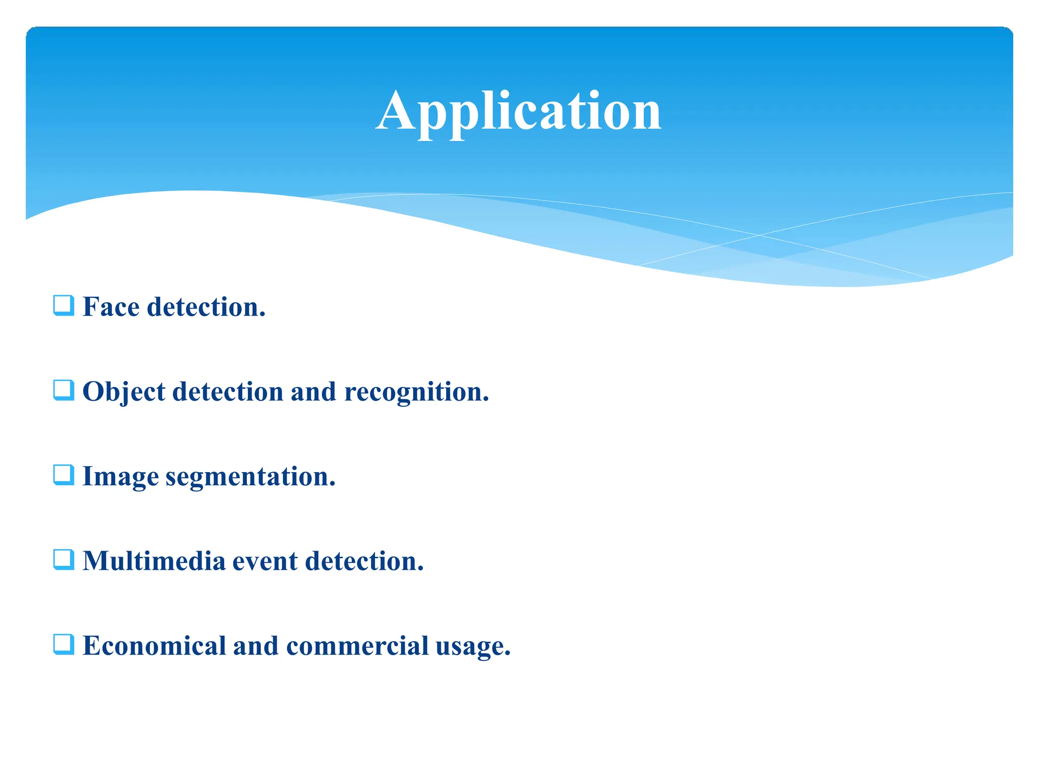  Face detection.
 Object detection and recognition.
 Image segmentation.
 Multimedia event detection.
 Economical and commercial usage.
Application
 