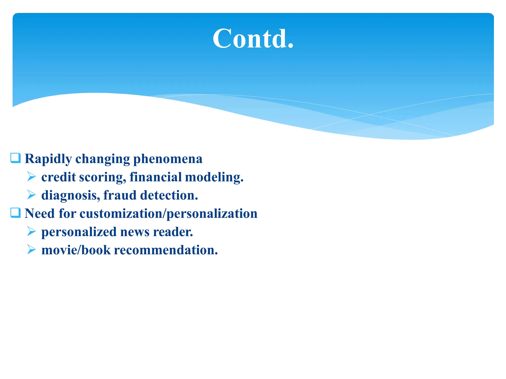  Rapidly changing phenomena
 credit scoring, financial modeling.
 diagnosis, fraud detection.
 Need for customization/personalization
 personalized news reader.
 movie/book recommendation.
Contd.
 