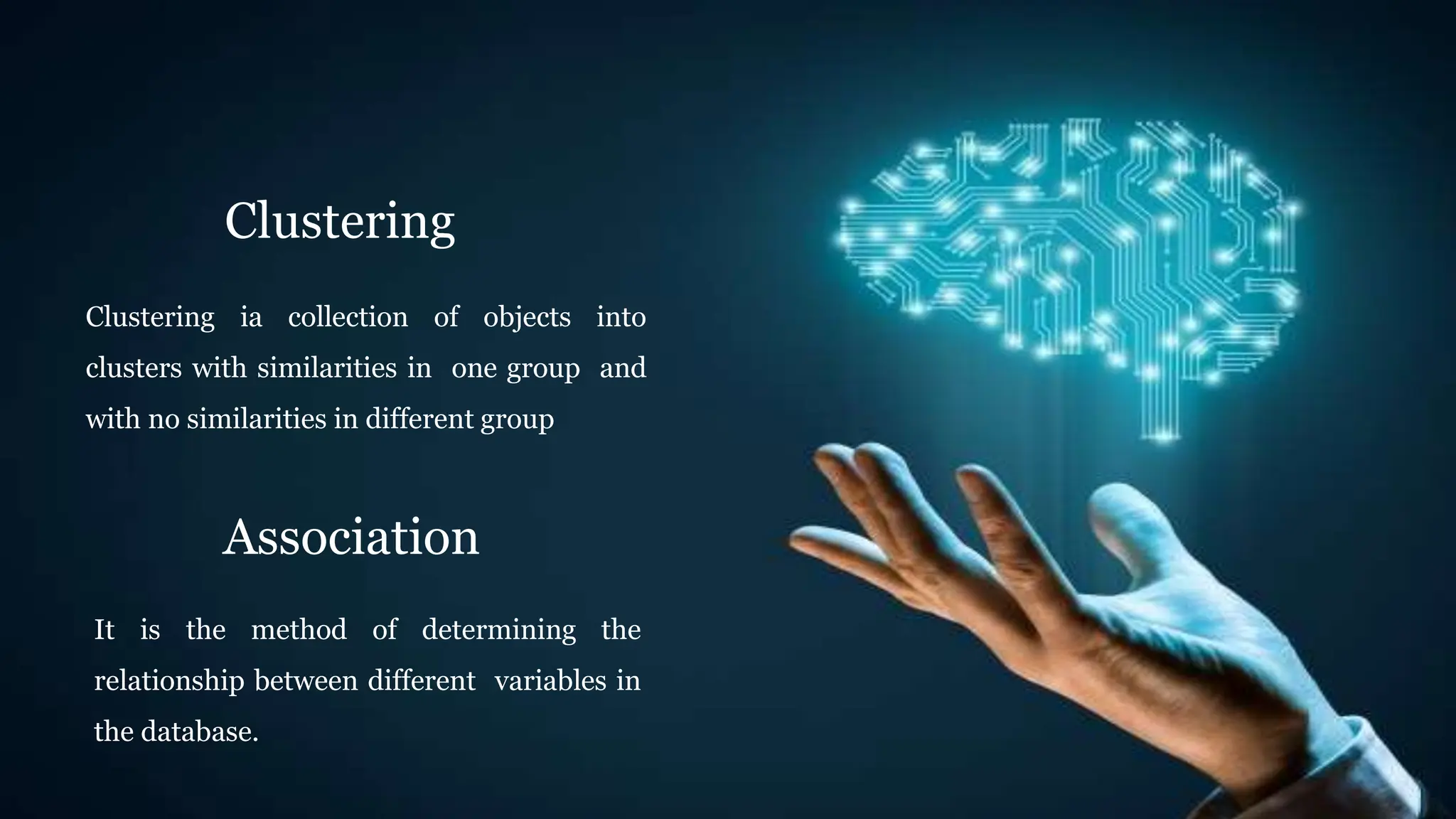 Clustering
Clustering ia collection of objects into
clusters with similarities in one group and
with no similarities in different group
Association
It is the method of determining the
relationship between different variables in
the database.
 