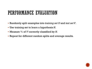 ▪ Randomly split examples into training set U and test setV.
▪ Use training set to learn a hypothesis H.
▪ Measure % of V correctly classified by H.
▪ Repeat for different random splits and average results.
 