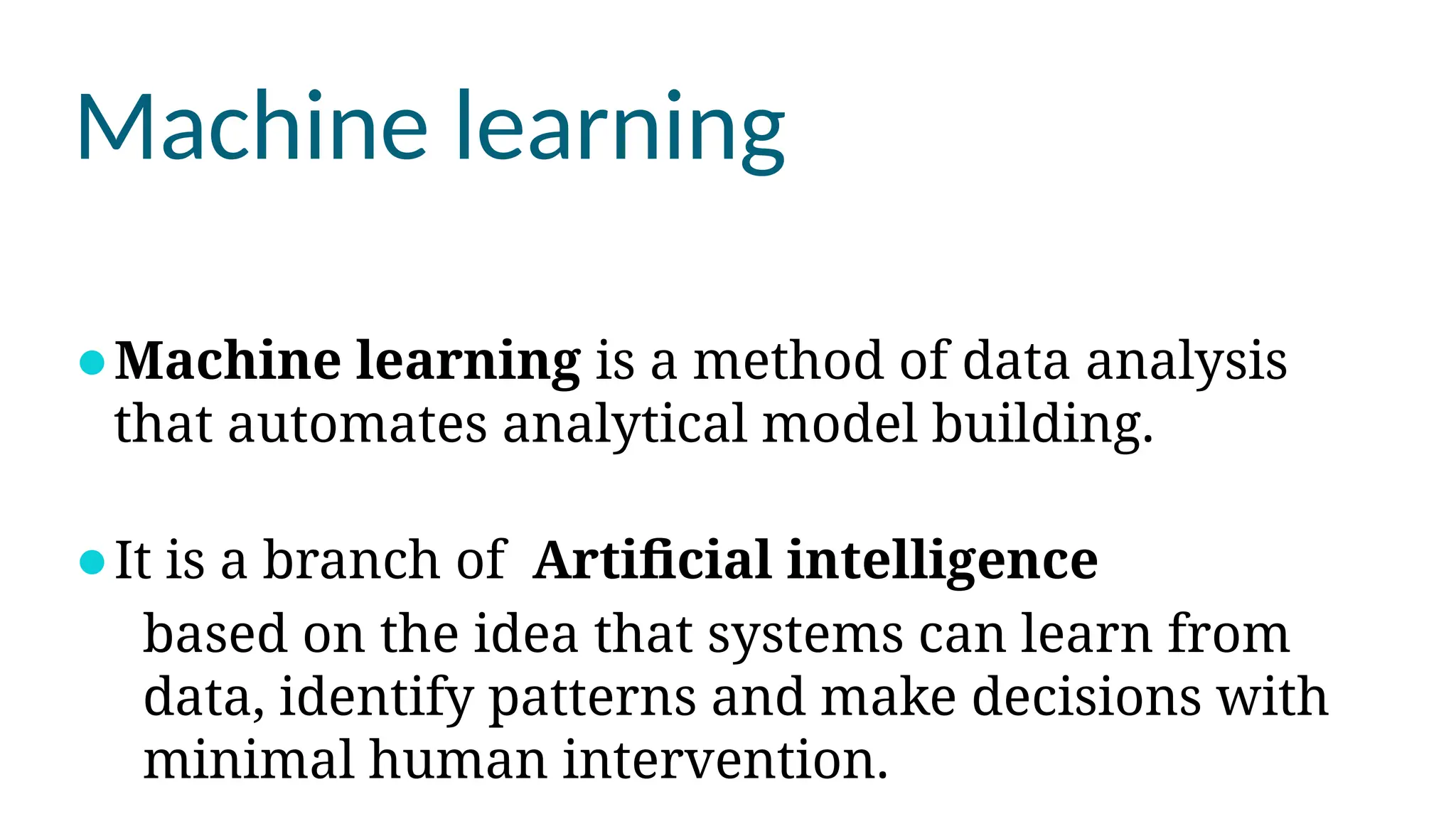 Machine learning
⚫Machine learning is a method of data analysis
that automates analytical model building.
⚫It is a branch of Artificial intelligence
based on the idea that systems can learn from
data, identify patterns and make decisions with
minimal human intervention.
 