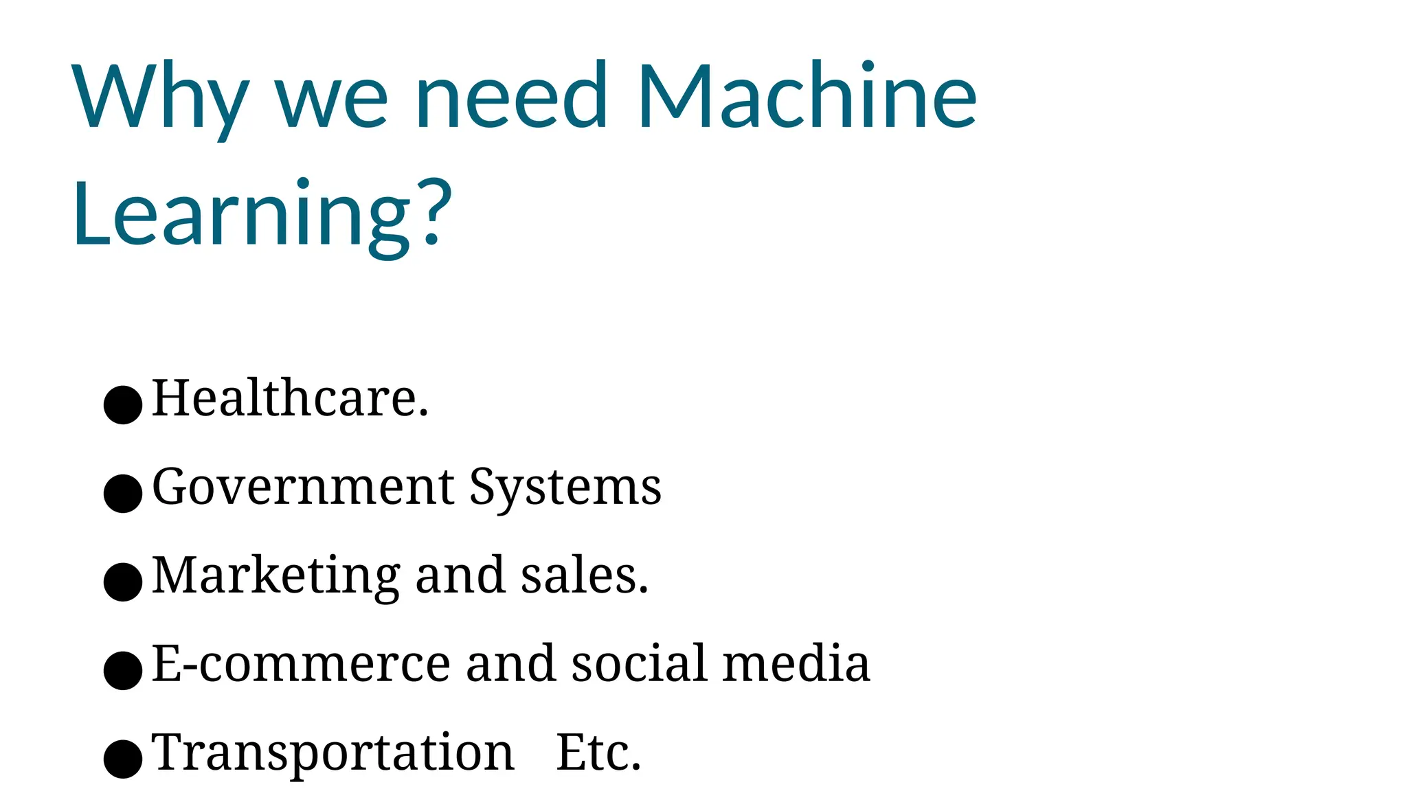 Why we need Machine
Learning?
●Healthcare.
●Government Systems
●Marketing and sales.
●E-commerce and social media
●Transportation Etc.
 