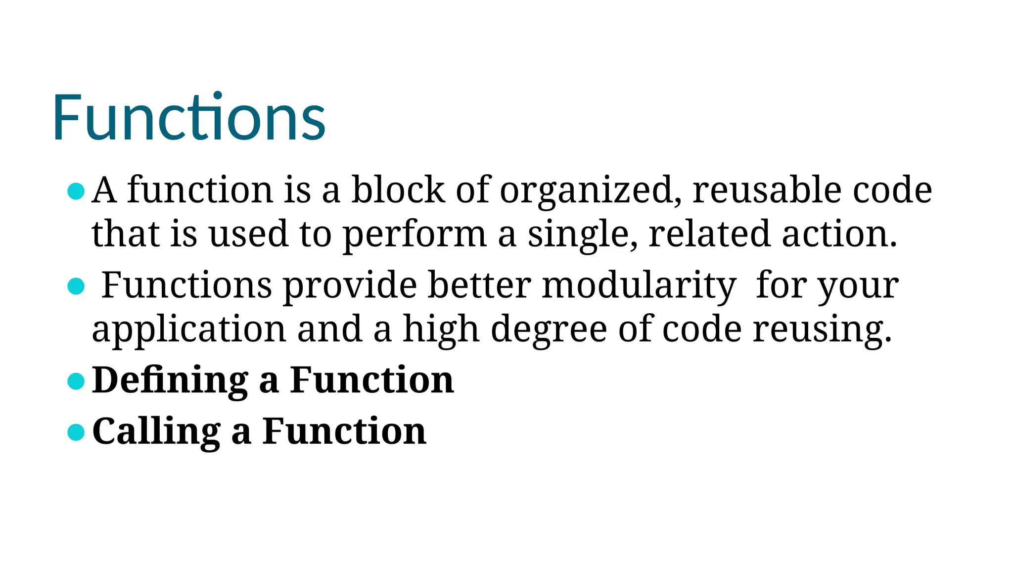 Functions
⚫A function is a block of organized, reusable code
that is used to perform a single, related action.
⚫ Functions provide better modularity for your
application and a high degree of code reusing.
⚫Defining a Function
⚫Calling a Function
 