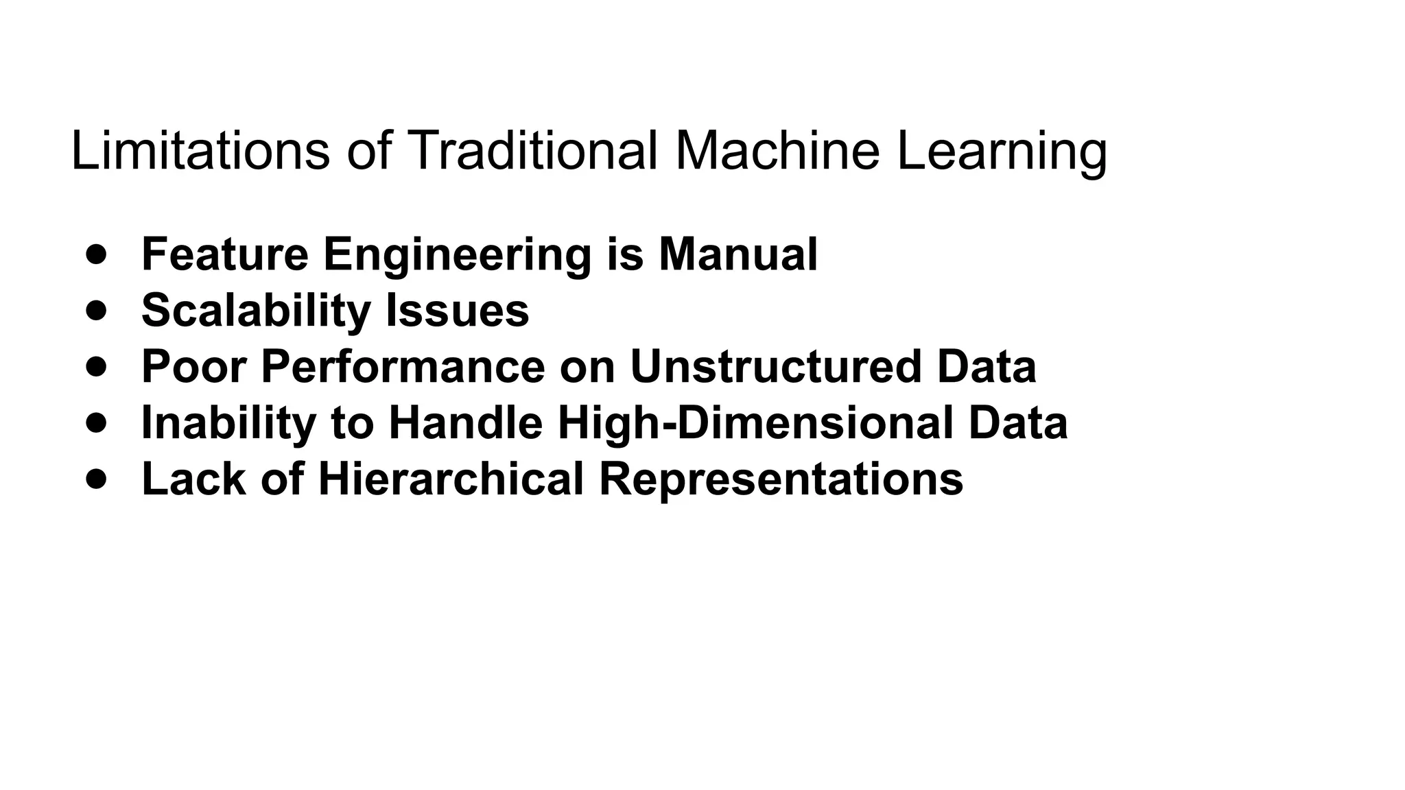Limitations of Traditional Machine Learning
● Feature Engineering is Manual
● Scalability Issues
● Poor Performance on Unstructured Data
● Inability to Handle High-Dimensional Data
● Lack of Hierarchical Representations
 