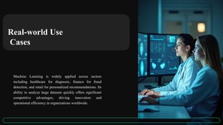 Real-world Use
Cases
Machine Learning is widely applied across sectors
including healthcare for diagnosis, finance for fraud
detection, and retail for personalized recommendations. Its
ability to analyze large datasets quickly offers significant
competitive advantages, driving innovation and
operational efficiency in organizations worldwide.
 