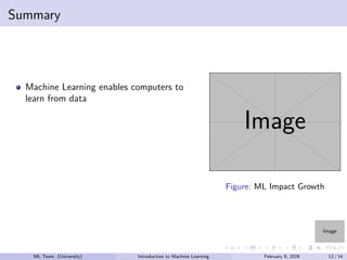 Image
Summary
Machine Learning enables computers to
learn from data
Image
Figure: ML Impact Growth
ML Team (University) Introduction to Machine Learning February 9, 2026 12 / 14
 