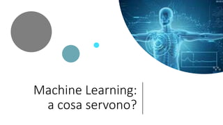 Machine Learning:
a cosa servono?
 