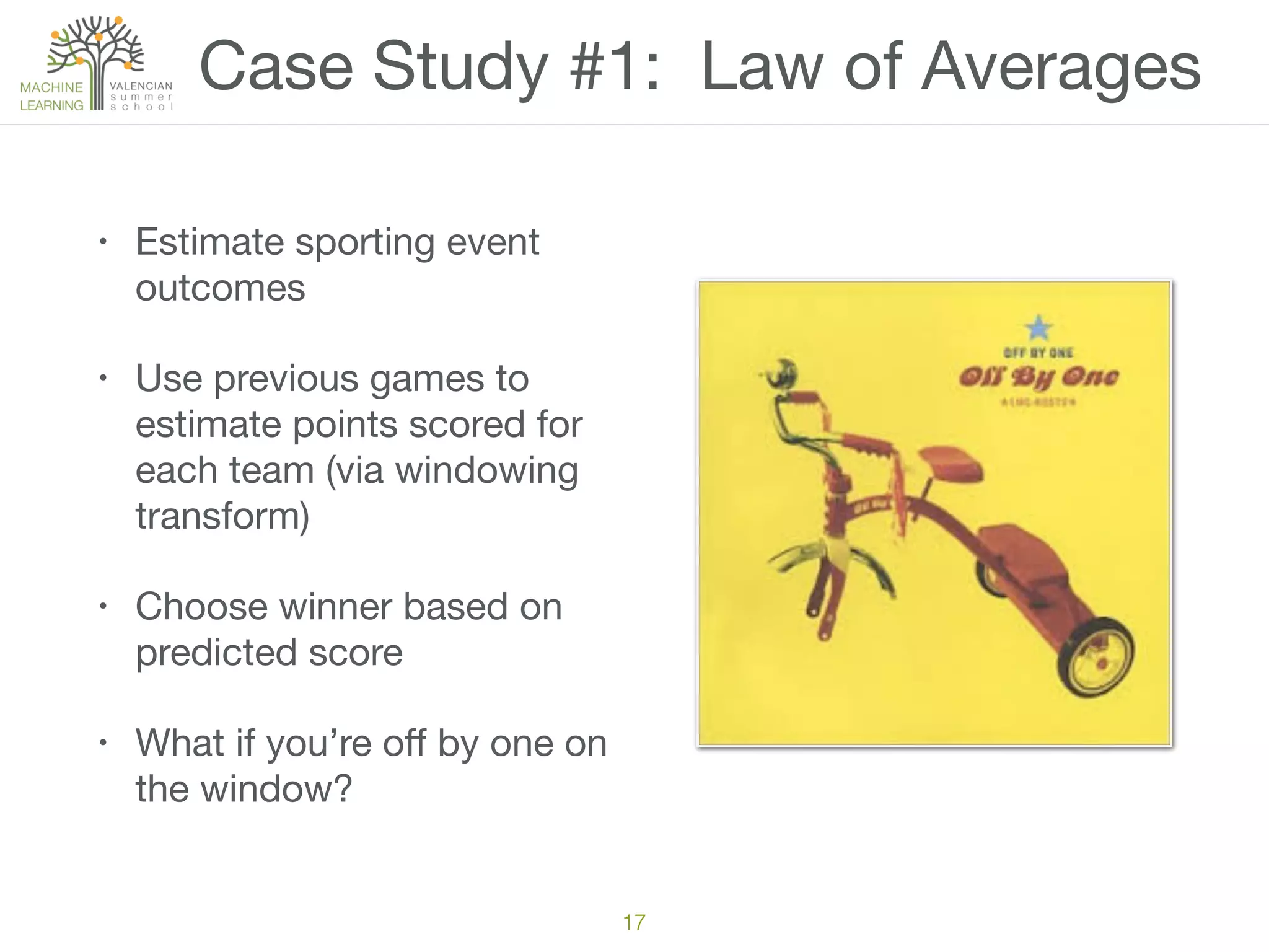 Case Study #1: Law of Averages
• Estimate sporting event
outcomes

• Use previous games to
estimate points scored for
each team (via windowing
transform)

• Choose winner based on
predicted score

• What if you’re oﬀ by one on
the window?
17
 