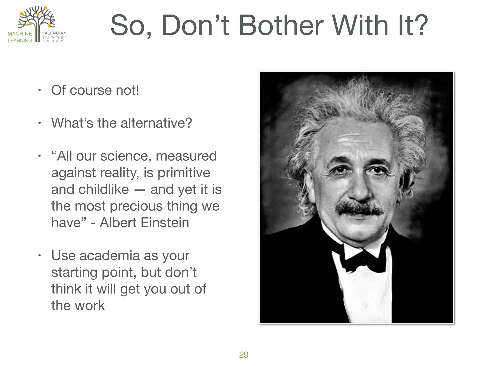 So, Don’t Bother With It?
• Of course not!

• What’s the alternative?

• “All our science, measured
against reality, is primitive
and childlike — and yet it is
the most precious thing we
have” - Albert Einstein

• Use academia as your
starting point, but don’t
think it will get you out of
the work
29
 