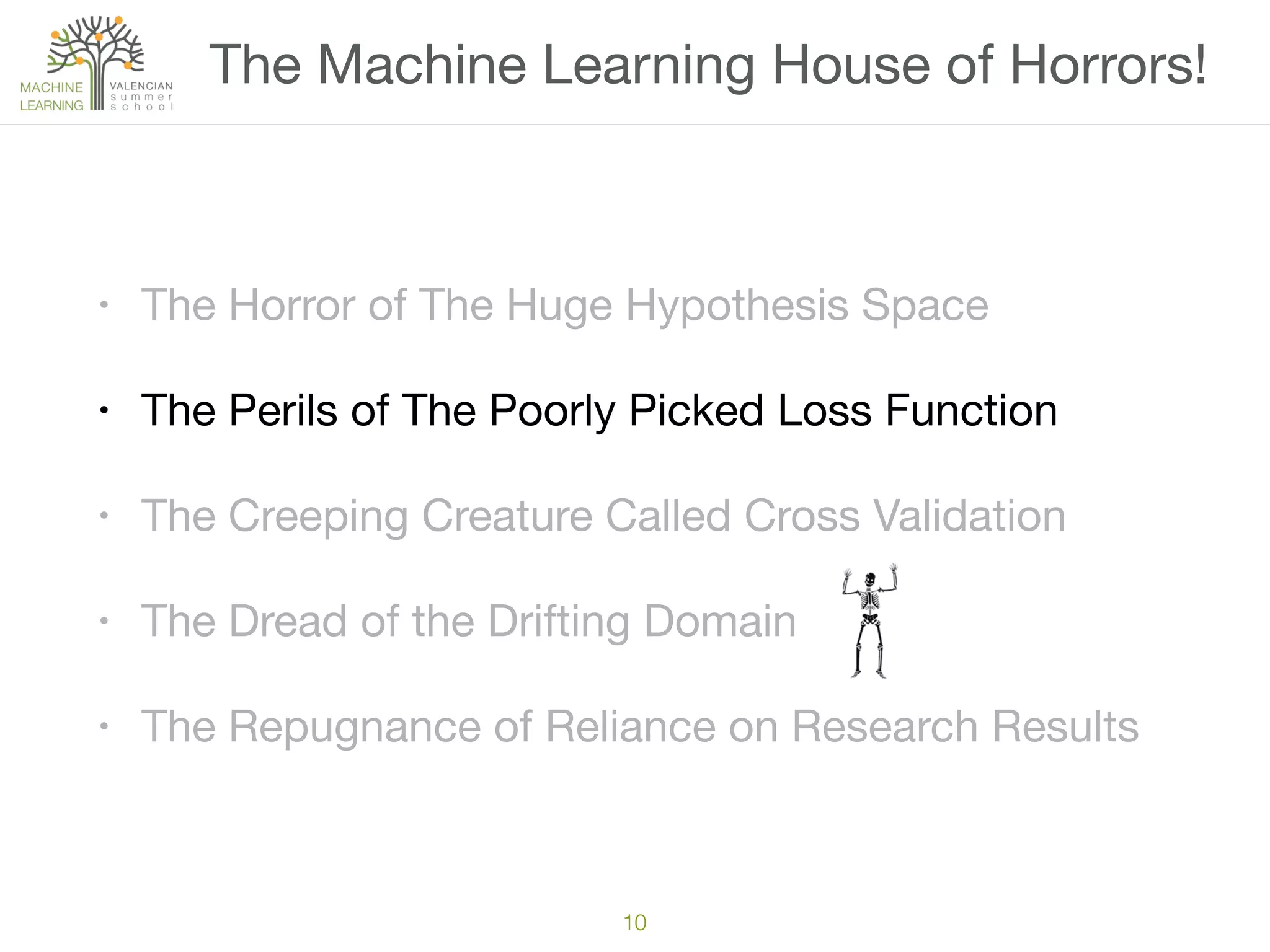 10
• The Horror of The Huge Hypothesis Space

• The Perils of The Poorly Picked Loss Function

• The Creeping Creature Called Cross Validation

• The Dread of the Drifting Domain

• The Repugnance of Reliance on Research Results
The Machine Learning House of Horrors!
 