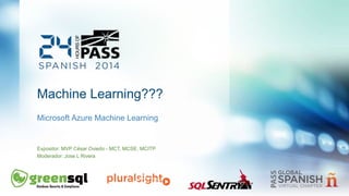 Machine Learning??? 
Microsoft Azure Machine Learning 
Expositor: MVP César Oviedo - MCT, MCSE, MCITP 
Moderador: Jose L Rivera 
 