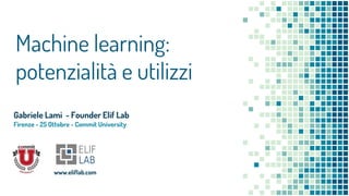 Gabriele Lami - Founder Elif Lab
Firenze - 25 Ottobre - Commit University
Machine learning:
potenzialità e utilizzi
www.eliflab.com
 