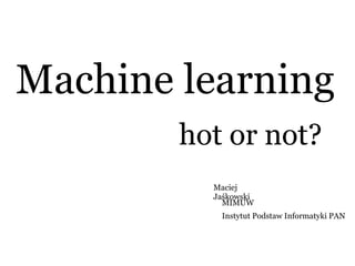 Machine learning
hot or not?
Maciej
Jaśkowski
MIMUW
Instytut Podstaw Informatyki PAN
 