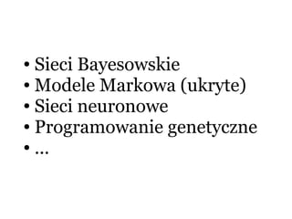 ● Sieci Bayesowskie
● Modele Markowa (ukryte)
● Sieci neuronowe
● Programowanie genetyczne
● ...
 
