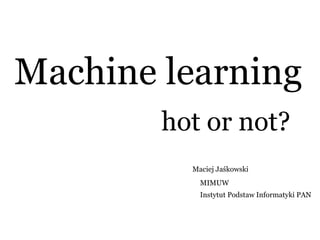 Machine learning
hot or not?
Maciej Jaśkowski
MIMUW
Instytut Podstaw Informatyki PAN
 