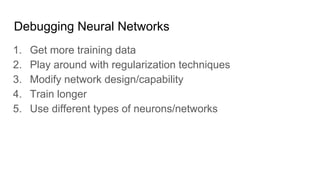Debugging Neural Networks
1. Get more training data
2. Play around with regularization techniques
3. Modify network design/capability
4. Train longer
5. Use different types of neurons/networks
 