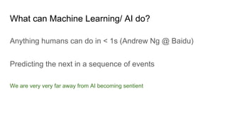 What can Machine Learning/ AI do?
Anything humans can do in < 1s (Andrew Ng @ Baidu)
Predicting the next in a sequence of events
We are very very far away from AI becoming sentient
 