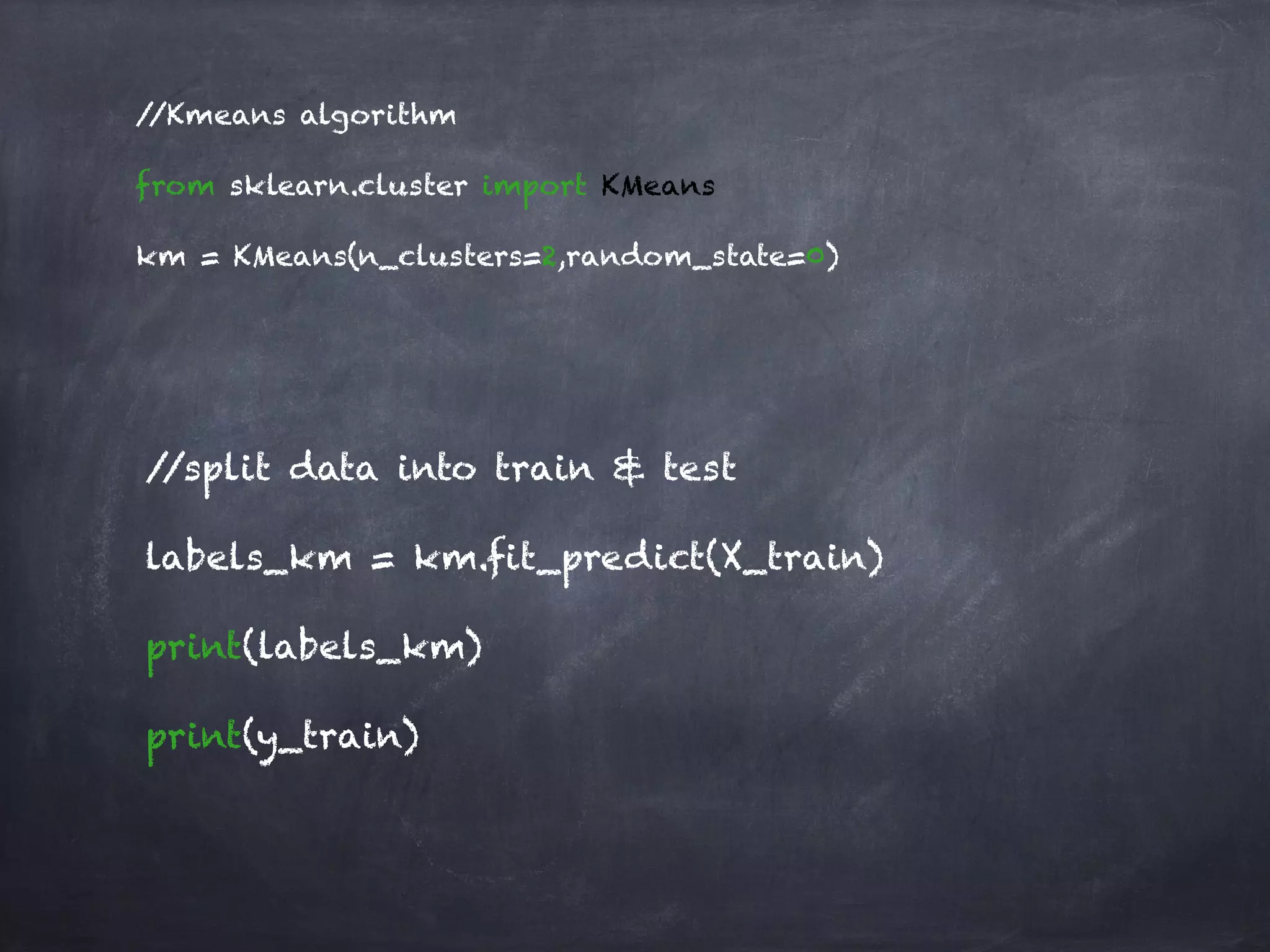 //Kmeans algorithm
from sklearn.cluster import KMeans
km = KMeans(n_clusters=2,random_state=0)
//split data into train & test
labels_km = km.fit_predict(X_train)
print(labels_km)
print(y_train)
 