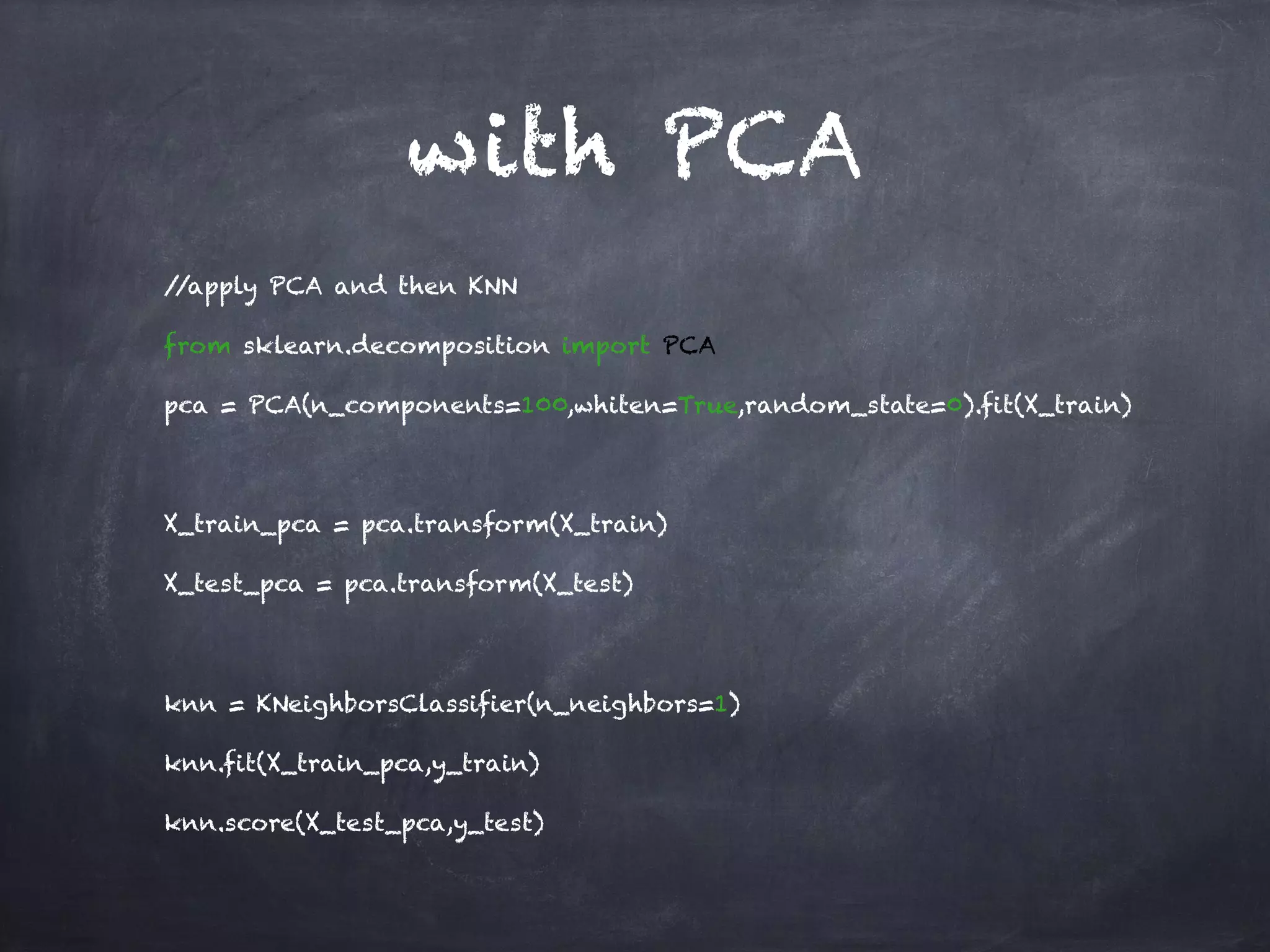 //apply PCA and then KNN
from sklearn.decomposition import PCA
pca = PCA(n_components=100,whiten=True,random_state=0).fit(X_train)
X_train_pca = pca.transform(X_train)
X_test_pca = pca.transform(X_test)
knn = KNeighborsClassifier(n_neighbors=1)
knn.fit(X_train_pca,y_train)
knn.score(X_test_pca,y_test)
with PCA
 