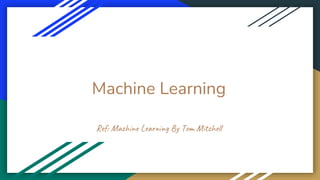 Machine Learning
Ref: Machine Learning By Tom Mitchell
 