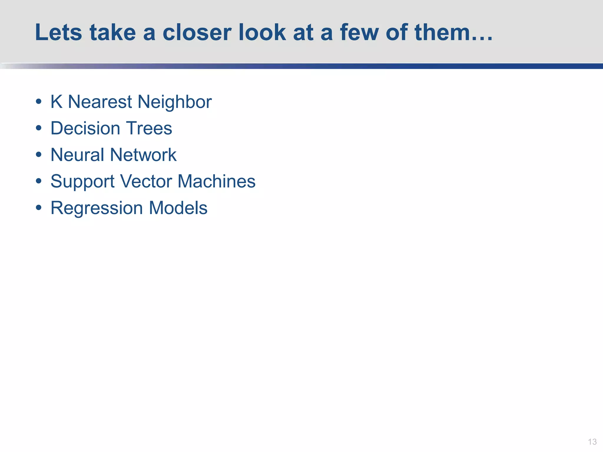  K Nearest Neighbor
 Decision Trees
 Neural Network
 Support Vector Machines
 Regression Models
Lets take a closer look at a few of them…
13
 