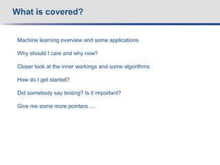 Machine learning overview and some applications
Why should I care and why now?
Closer look at the inner workings and some algorithms
How do I get started?
Did somebody say testing? Is it important?
Give me some more pointers.....
What is covered?
 