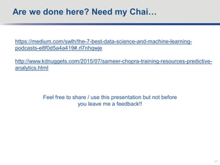 Are we done here? Need my Chai…
27
https://medium.com/swlh/the-7-best-data-science-and-machine-learning-
podcasts-e8f0d5a4a419#.rl7nhqwje
http://www.kdnuggets.com/2015/07/sameer-chopra-training-resources-predictive-
analytics.html
Feel free to share / use this presentation but not before
you leave me a feedback!!
 