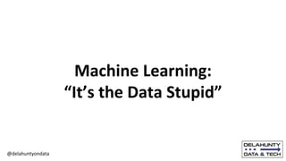 @delahuntyondata
Machine Learning:
“It’s the Data Stupid”
 