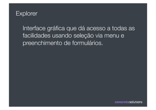 Explorer

  Interface gráﬁca que dá acesso a todas as
  facilidades usando seleção via menu e
  preenchimento de formulários.
 